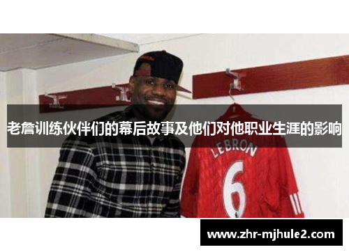 老詹训练伙伴们的幕后故事及他们对他职业生涯的影响