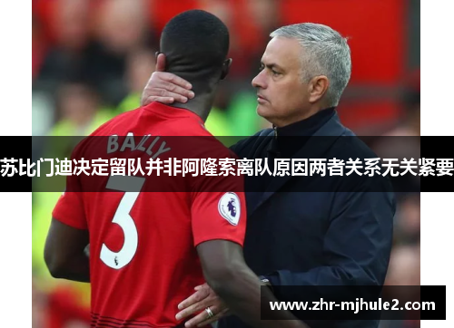 苏比门迪决定留队并非阿隆索离队原因两者关系无关紧要 苏比门迪决定留队并非阿隆索离队原因两者关系无关紧要
