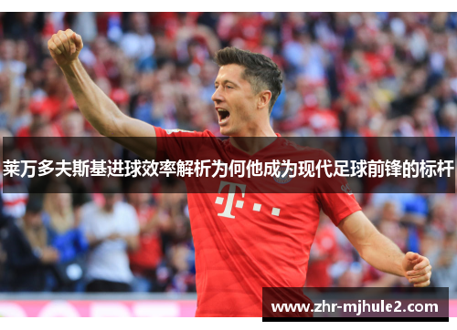 莱万多夫斯基进球效率解析为何他成为现代足球前锋的标杆 莱万多夫斯基进球效率解析为何他成为现代足球前锋的标杆