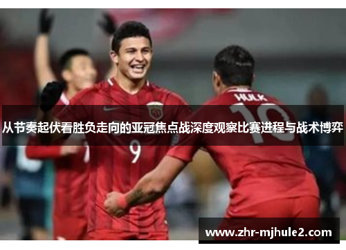 从节奏起伏看胜负走向的亚冠焦点战深度观察比赛进程与战术博弈 从节奏起伏看胜负走向的亚冠焦点战深度观察比赛进程与战术博弈