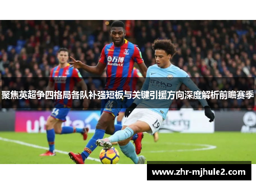 聚焦英超争四格局各队补强短板与关键引援方向深度解析前瞻赛季