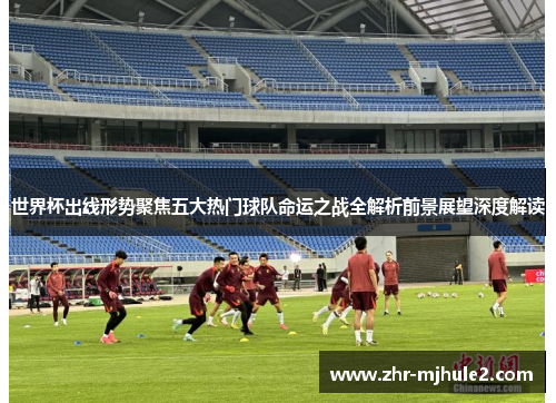 世界杯出线形势聚焦五大热门球队命运之战全解析前景展望深度解读 世界杯出线形势聚焦五大热门球队命运之战全解析前景展望深度解读