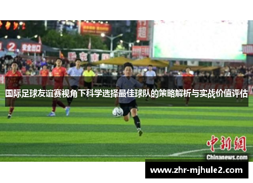 国际足球友谊赛视角下科学选择最佳球队的策略解析与实战价值评估 国际足球友谊赛视角下科学选择最佳球队的策略解析与实战价值评估