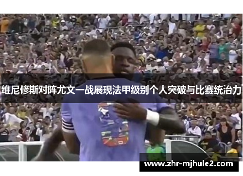 维尼修斯对阵尤文一战展现法甲级别个人突破与比赛统治力