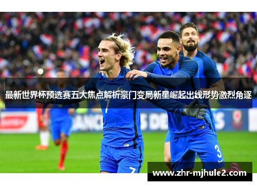 最新世界杯预选赛五大焦点解析豪门变局新星崛起出线形势激烈角逐