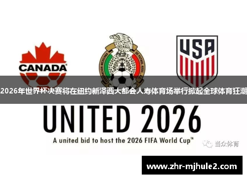 2026年世界杯决赛将在纽约新泽西大都会人寿体育场举行掀起全球体育狂潮