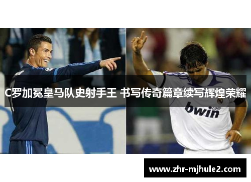 C罗加冕皇马队史射手王 书写传奇篇章续写辉煌荣耀 C罗加冕皇马队史射手王 书写传奇篇章续写辉煌荣耀