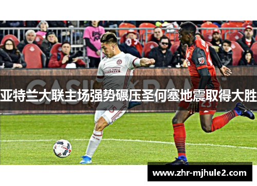 亚特兰大联主场强势碾压圣何塞地震取得大胜 亚特兰大联主场强势碾压圣何塞地震取得大胜