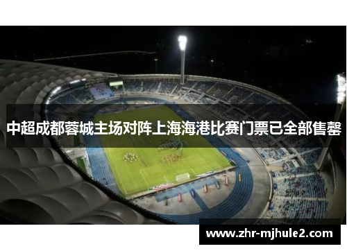 中超成都蓉城主场对阵上海海港比赛门票已全部售罄 中超成都蓉城主场对阵上海海港比赛门票已全部售罄