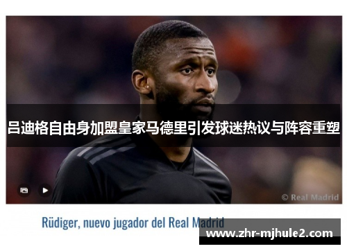吕迪格自由身加盟皇家马德里引发球迷热议与阵容重塑