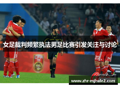 女足裁判频繁执法男足比赛引发关注与讨论