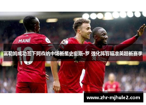 富勒姆成功签下阿森纳中场新星史密斯·罗 强化阵容瞄准英超新赛季