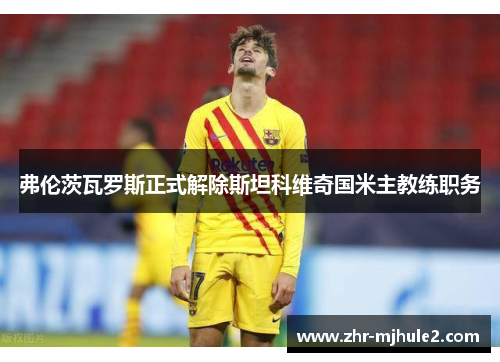 弗伦茨瓦罗斯正式解除斯坦科维奇国米主教练职务 弗伦茨瓦罗斯正式解除斯坦科维奇国米主教练职务