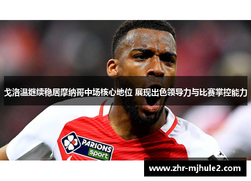 戈洛温继续稳居摩纳哥中场核心地位 展现出色领导力与比赛掌控能力 戈洛温继续稳居摩纳哥中场核心地位 展现出色领导力与比赛掌控能力