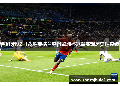 西班牙队2-1战胜英格兰夺得欧洲杯冠军实现历史性突破 西班牙队2-1战胜英格兰夺得欧洲杯冠军实现历史性突破
