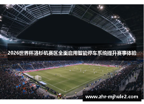 2026世界杯洛杉矶赛区全面启用智能停车系统提升赛事体验 2026世界杯洛杉矶赛区全面启用智能停车系统提升赛事体验
