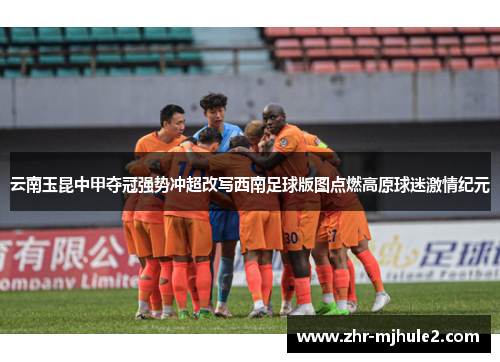 云南玉昆中甲夺冠强势冲超改写西南足球版图点燃高原球迷激情纪元