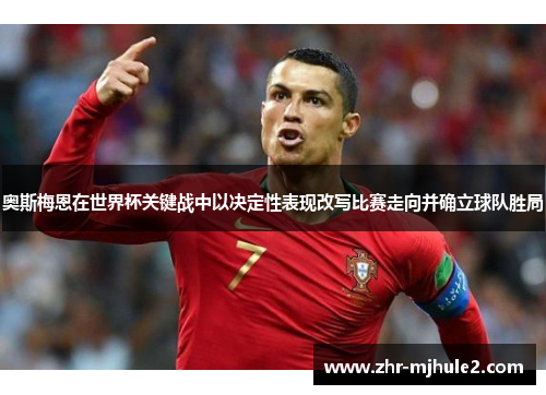 奥斯梅恩在世界杯关键战中以决定性表现改写比赛走向并确立球队胜局