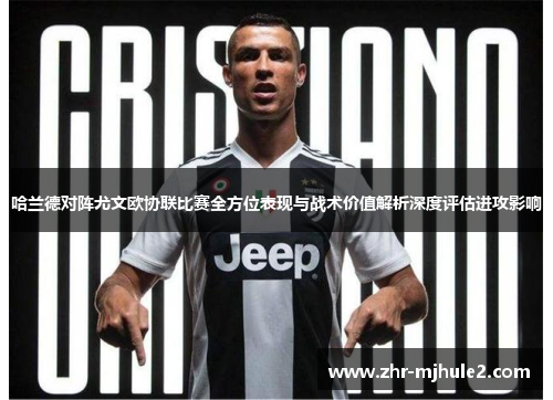 哈兰德对阵尤文欧协联比赛全方位表现与战术价值解析深度评估进攻影响 哈兰德对阵尤文欧协联比赛全方位表现与战术价值解析深度评估进攻影响