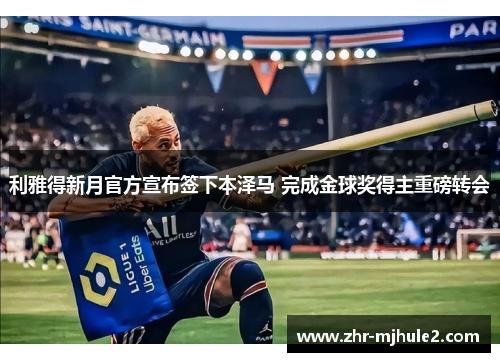 利雅得新月官方宣布签下本泽马 完成金球奖得主重磅转会 利雅得新月官方宣布签下本泽马 完成金球奖得主重磅转会