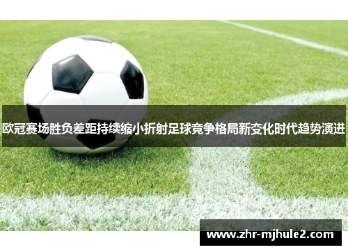 欧冠赛场胜负差距持续缩小折射足球竞争格局新变化时代趋势演进