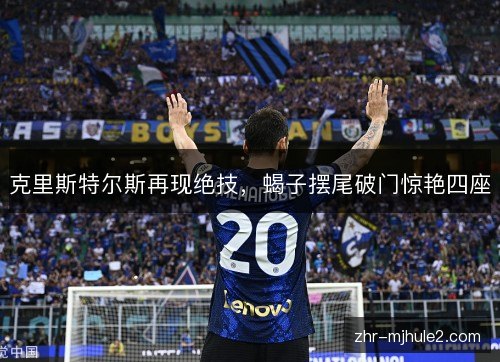 克里斯特尔斯再现绝技，蝎子摆尾破门惊艳四座