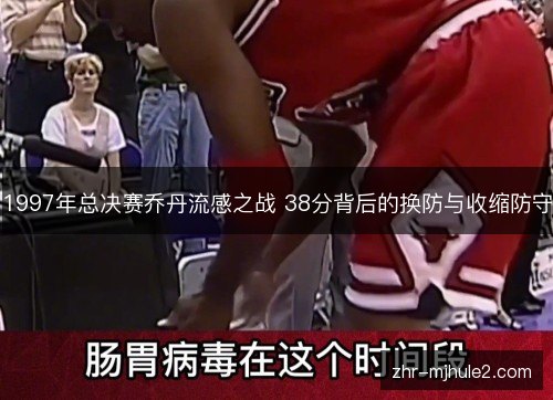 1997年总决赛乔丹流感之战 38分背后的换防与收缩防守